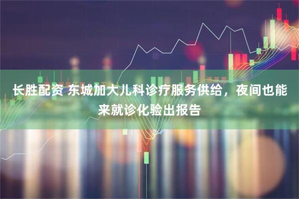 长胜配资 东城加大儿科诊疗服务供给，夜间也能来就诊化验出报告