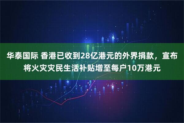 华泰国际 香港已收到28亿港元的外界捐款，宣布将火灾灾民生活补贴增至每户10万港元