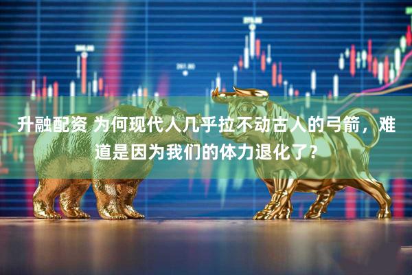 升融配资 为何现代人几乎拉不动古人的弓箭，难道是因为我们的体力退化了？