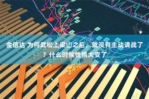 金信达 为何武松上梁山之后，就没有主动请战了？什么时候性情大变了