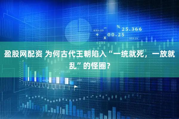 盈股网配资 为何古代王朝陷入“一统就死，一放就乱”的怪圈？