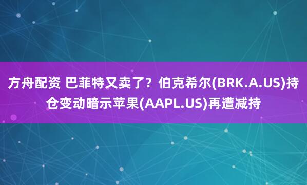 方舟配资 巴菲特又卖了？伯克希尔(BRK.A.US)持仓变动暗示苹果(AAPL.US)再遭减持