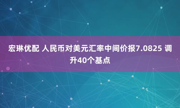 宏琳优配 人民币对美元汇率中间价报7.0825 调升40个基点