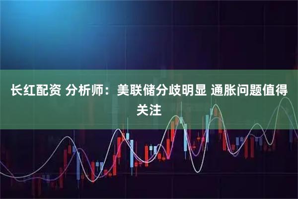 长红配资 分析师：美联储分歧明显 通胀问题值得关注