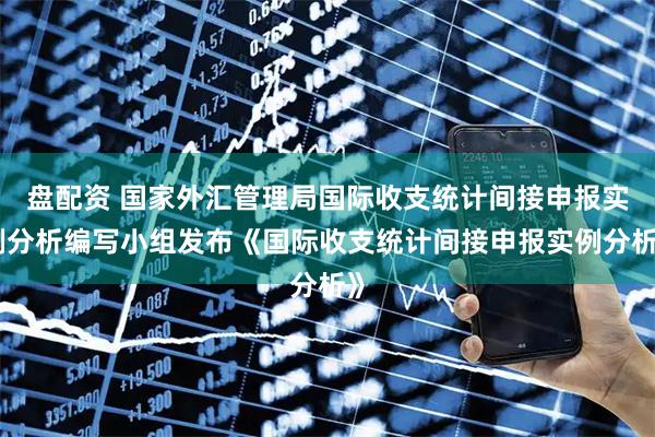 盘配资 国家外汇管理局国际收支统计间接申报实例分析编写小组发布《国际收支统计间接申报实例分析》