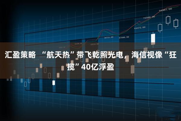 汇盈策略  “航天热”带飞乾照光电，海信视像“狂揽”40亿浮盈