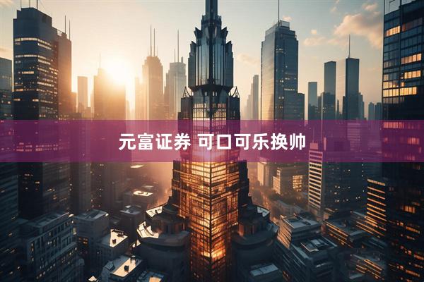 元富证券 可口可乐换帅