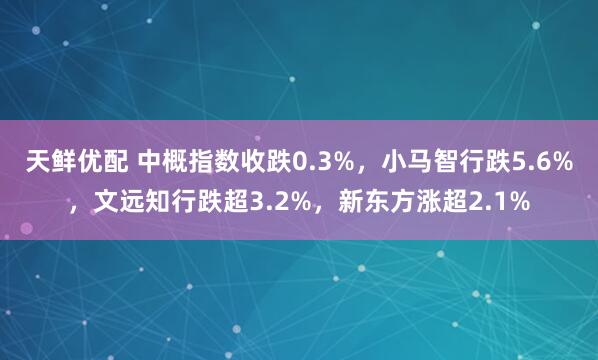 天鲜优配 中概指数收跌0.3%，小马智行跌5.6%，文远知行跌超3.2%，新东方涨超2.1%
