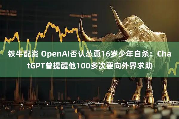 铁牛配资 OpenAI否认怂恿16岁少年自杀：ChatGPT曾提醒他100多次要向外界求助