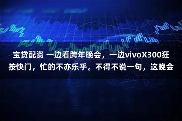 宝贷配资 一边看跨年晚会，一边vivoX300狂按快门，忙的不亦乐乎。不得不说一句，这晚会