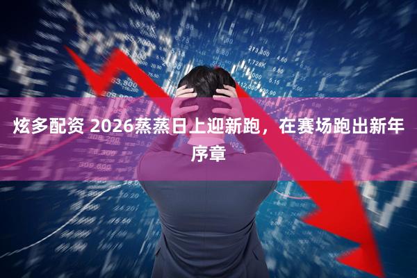 炫多配资 2026蒸蒸日上迎新跑，在赛场跑出新年序章