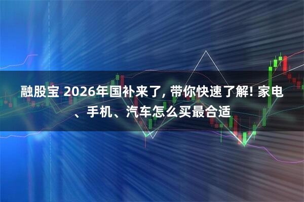 融股宝 2026年国补来了, 带你快速了解! 家电、手机、汽车怎么买最合适